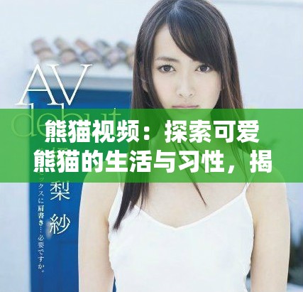 熊猫视频：探索可爱熊猫的生活与习性，揭开它们的神秘面纱