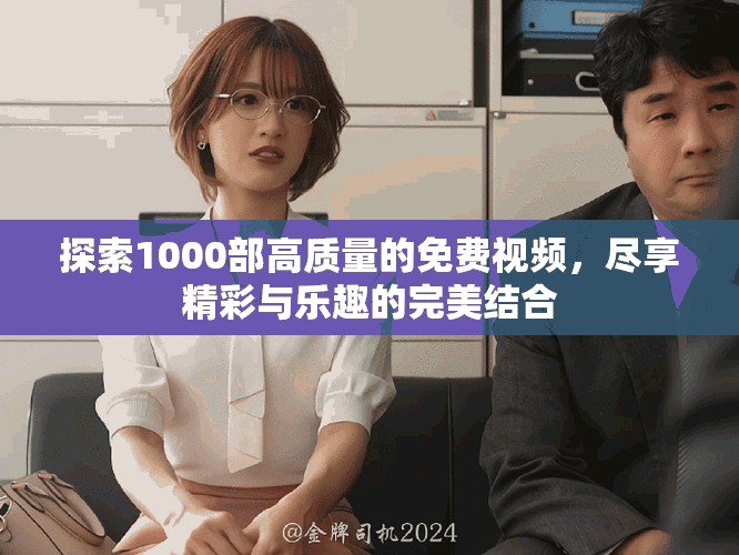 探索1000部高质量的免费视频，尽享精彩与乐趣的完美结合