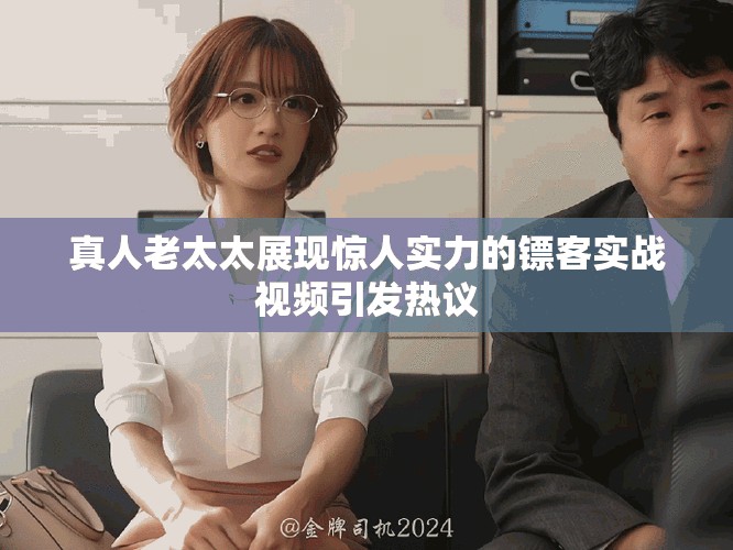 真人老太太展现惊人实力的镖客实战视频引发热议