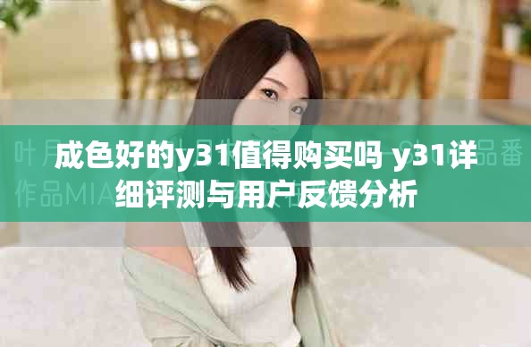成色好的y31值得购买吗 y31详细评测与用户反馈分析