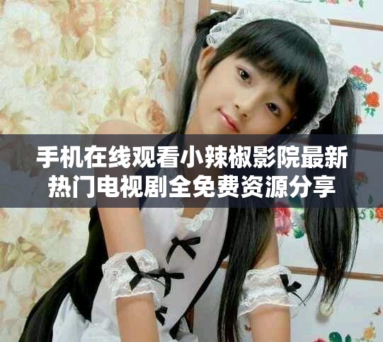 手机在线观看小辣椒影院最新热门电视剧全免费资源分享