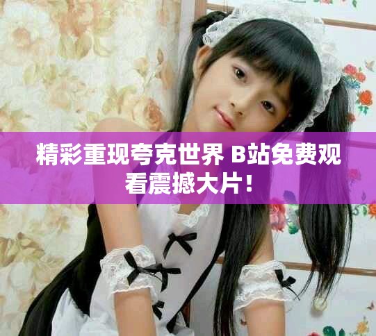 精彩重现夸克世界 B站免费观看震撼大片！