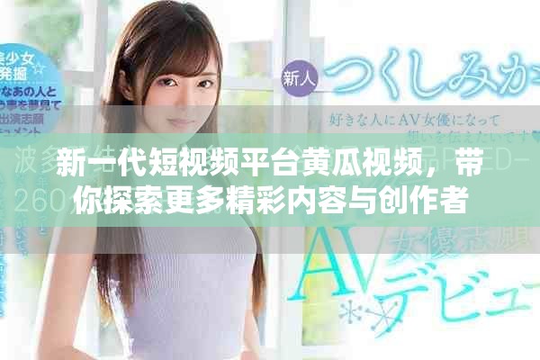 新一代短视频平台黄瓜视频，带你探索更多精彩内容与创作者