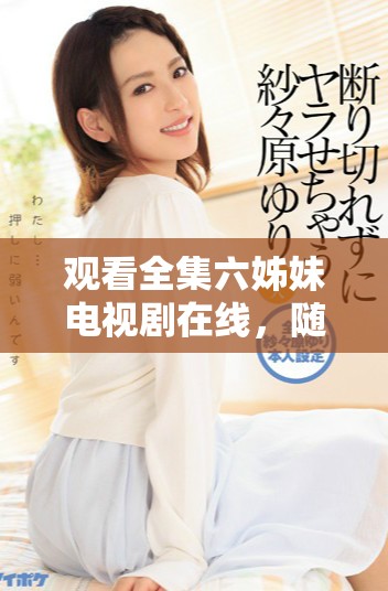 观看全集六姊妹电视剧在线，随时随地畅享精彩剧情与感人故事