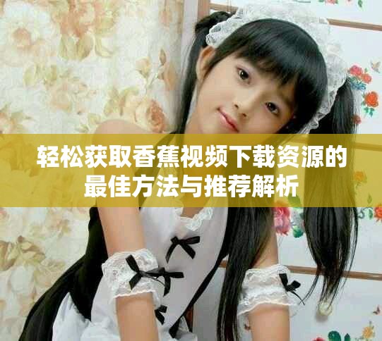 轻松获取香蕉视频下载资源的最佳方法与推荐解析