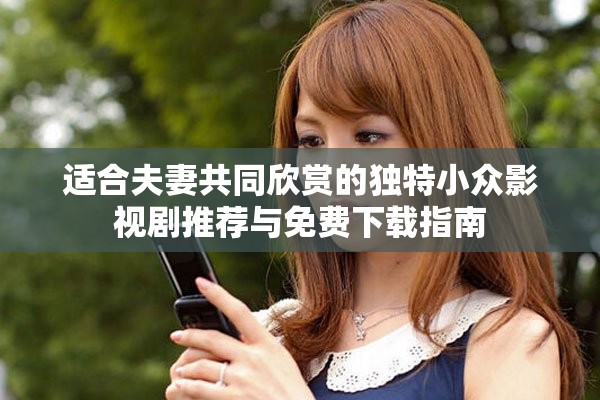 适合夫妻共同欣赏的独特小众影视剧推荐与免费下载指南