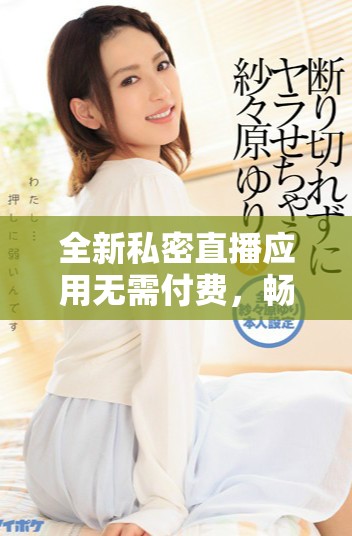 全新私密直播应用无需付费，畅享无限精彩内容体验