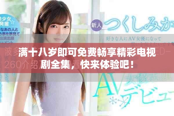 满十八岁即可免费畅享精彩电视剧全集，快来体验吧！