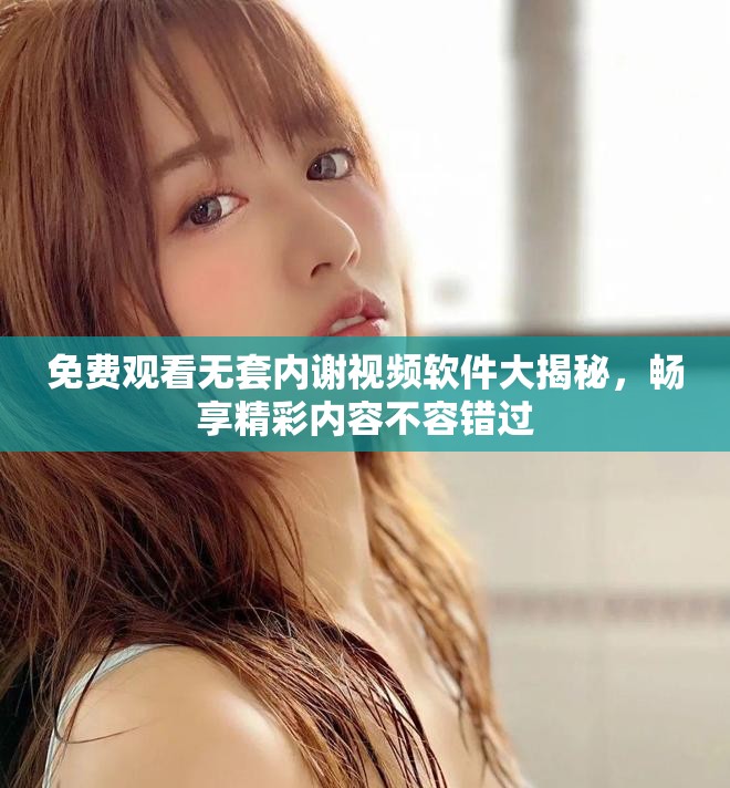 免费观看无套内谢视频软件大揭秘，畅享精彩内容不容错过