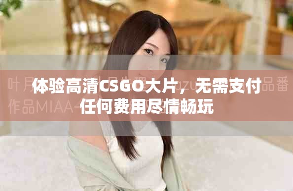 体验高清CSGO大片，无需支付任何费用尽情畅玩