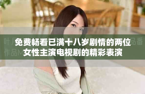 免费畅看已满十八岁剧情的两位女性主演电视剧的精彩表演