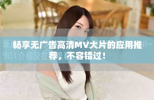 畅享无广告高清MV大片的应用推荐，不容错过！