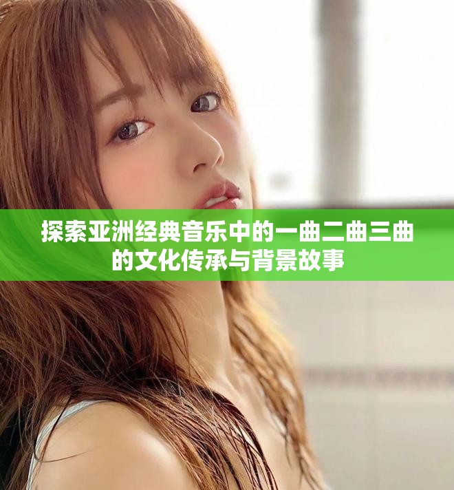 探索亚洲经典音乐中的一曲二曲三曲的文化传承与背景故事