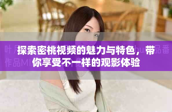 探索密桃视频的魅力与特色，带你享受不一样的观影体验
