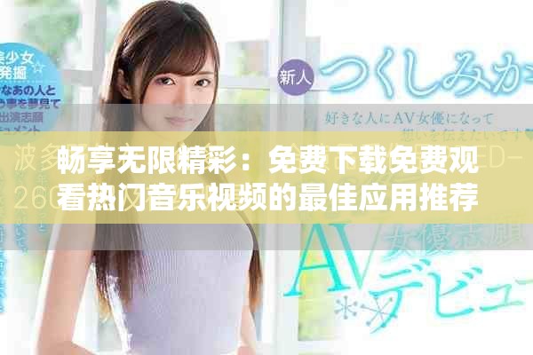 畅享无限精彩：免费下载免费观看热门音乐视频的最佳应用推荐