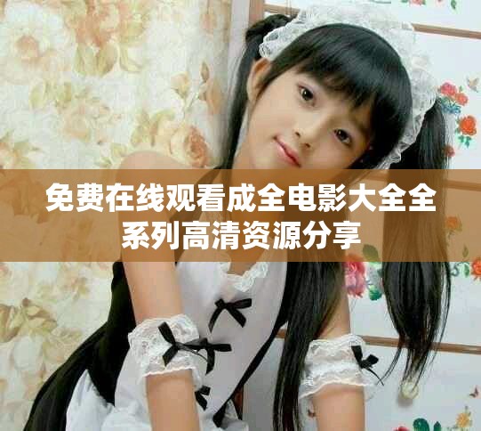 免费在线观看成全电影大全全系列高清资源分享