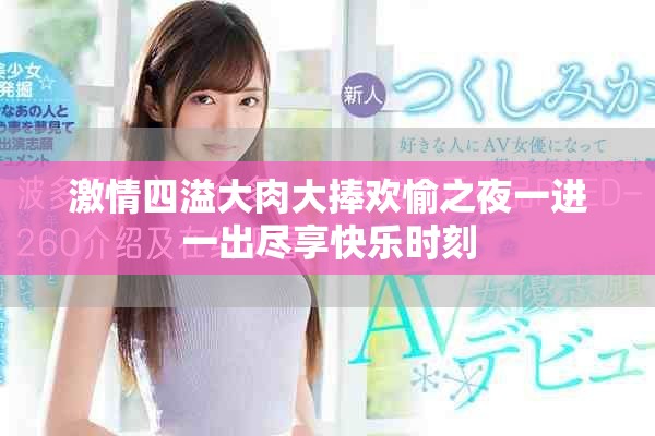 激情四溢大肉大捧欢愉之夜一进一出尽享快乐时刻