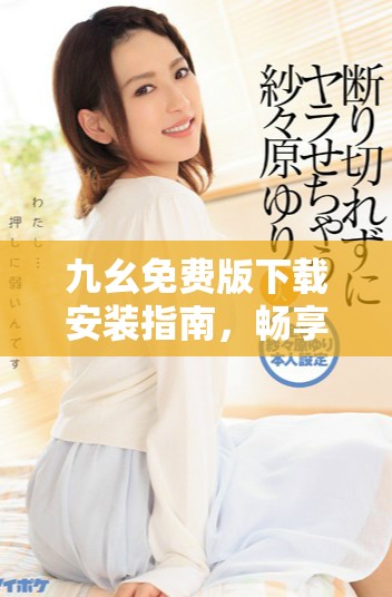 九幺免费版下载安装指南，畅享全新功能与体验