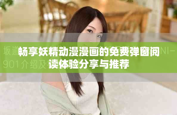 畅享妖精动漫漫画的免费弹窗阅读体验分享与推荐