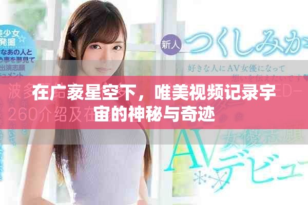 在广袤星空下，唯美视频记录宇宙的神秘与奇迹