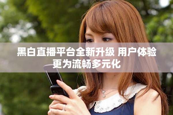 黑白直播平台全新升级 用户体验更为流畅多元化