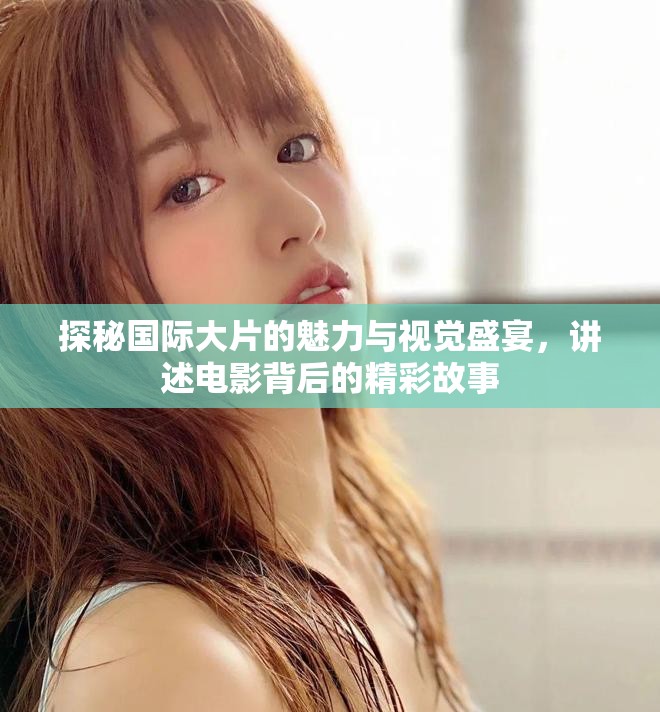 探秘国际大片的魅力与视觉盛宴，讲述电影背后的精彩故事