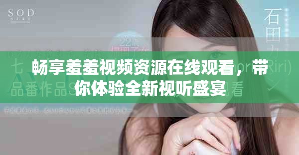畅享羞羞视频资源在线观看，带你体验全新视听盛宴