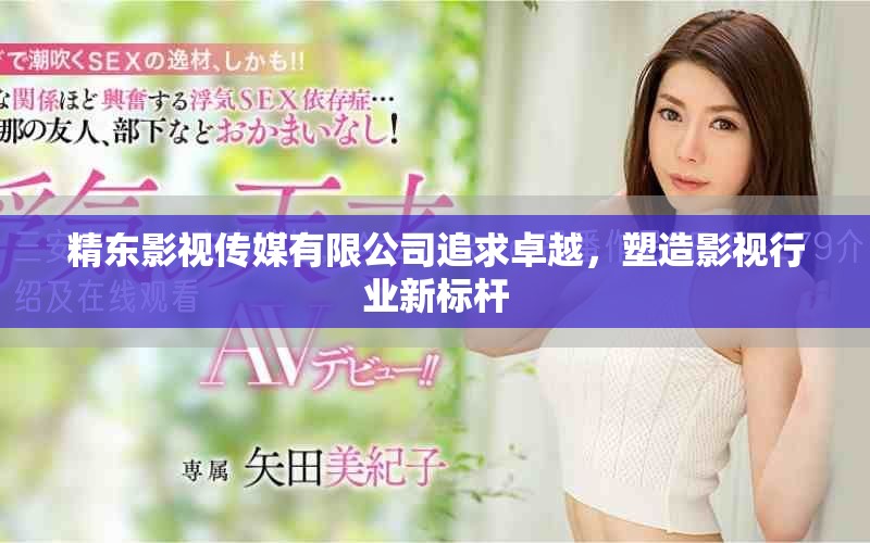 精东影视传媒有限公司追求卓越，塑造影视行业新标杆