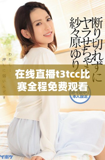 在线直播t3tcc比赛全程免费观看，精彩不容错过！