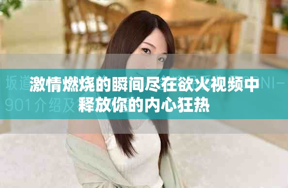 激情燃烧的瞬间尽在欲火视频中释放你的内心狂热