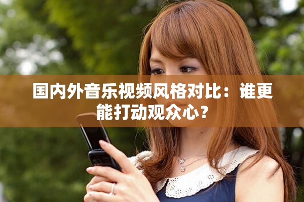 国内外音乐视频风格对比：谁更能打动观众心？