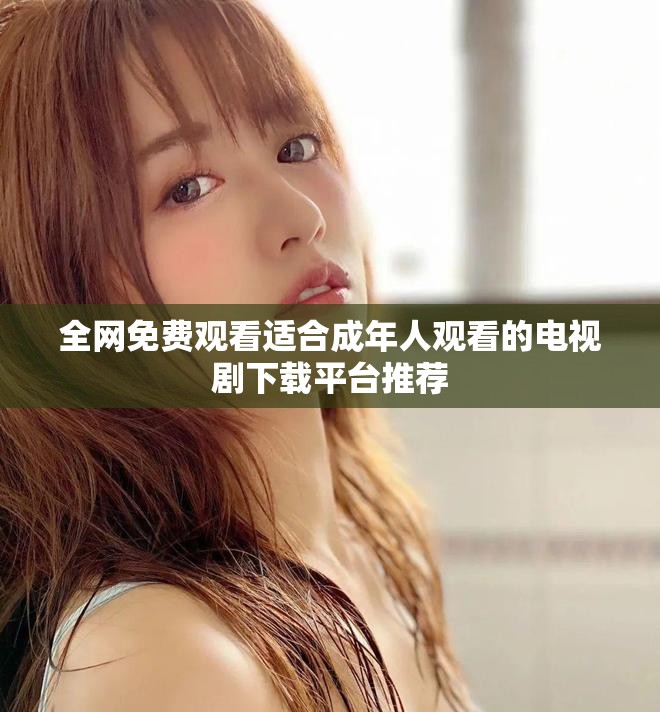 全网免费观看适合成年人观看的电视剧下载平台推荐