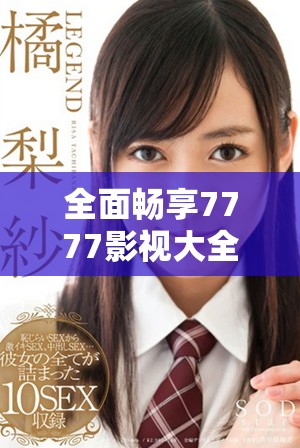 全面畅享7777影视大全轻松追剧小别离的精彩体验