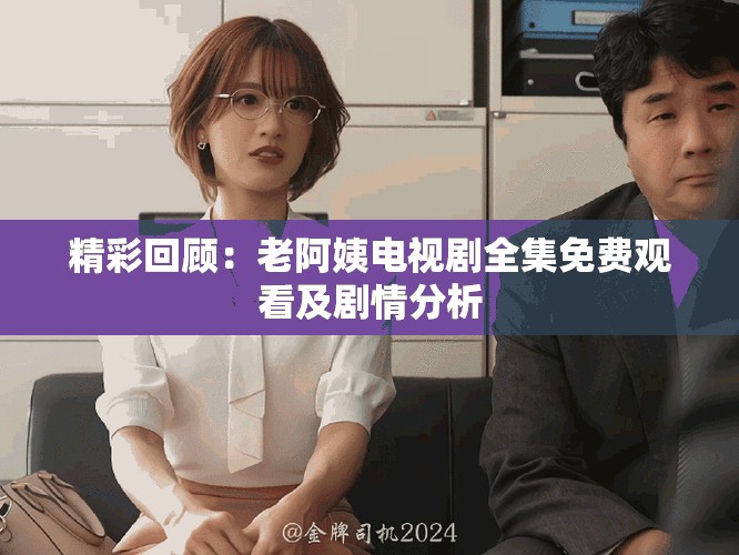 精彩回顾：老阿姨电视剧全集免费观看及剧情分析