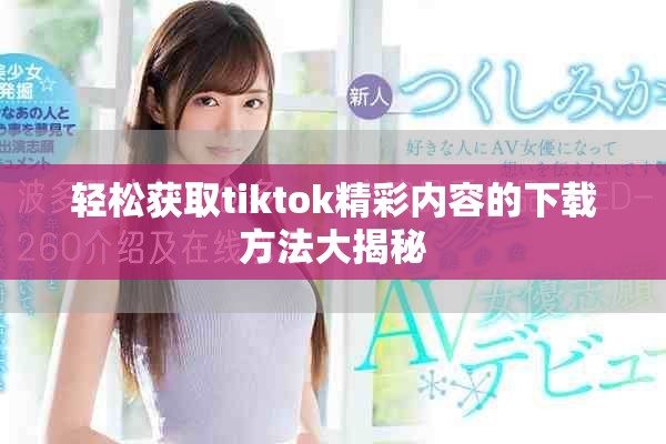 轻松获取tiktok精彩内容的下载方法大揭秘