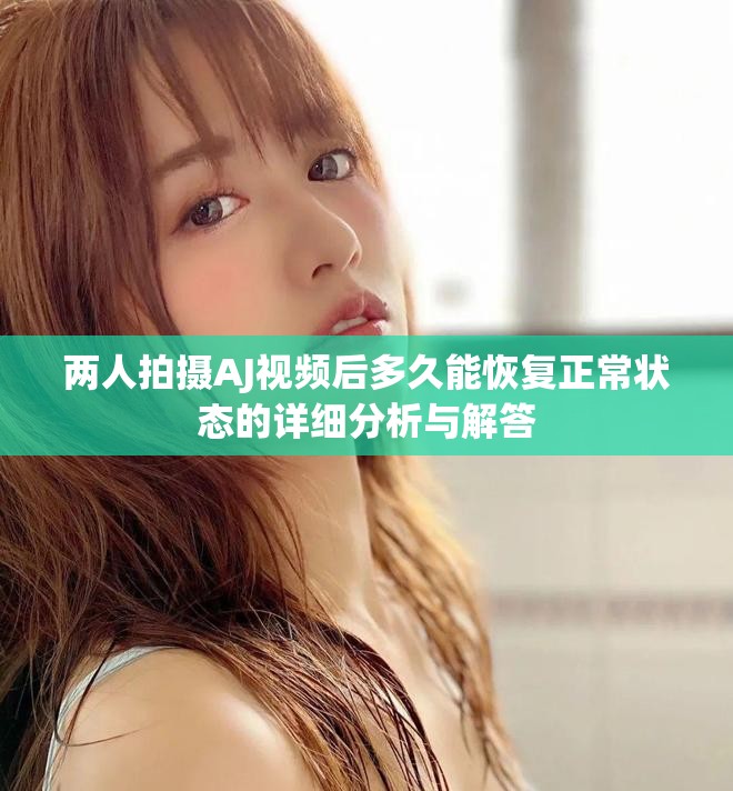 两人拍摄AJ视频后多久能恢复正常状态的详细分析与解答