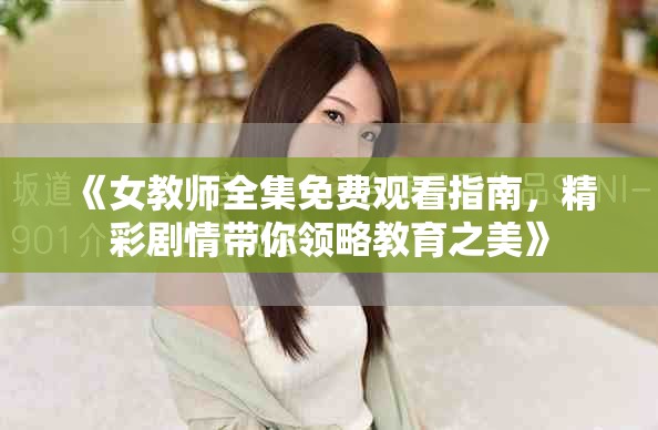《女教师全集免费观看指南，精彩剧情带你领略教育之美》