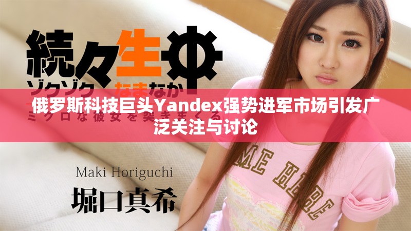 俄罗斯科技巨头Yandex强势进军市场引发广泛关注与讨论