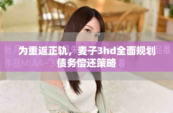 为重返正轨，麦子3hd全面规划债务偿还策略