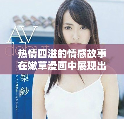 热情四溢的情感故事在嫩草漫画中展现出令人心动的奇妙旅程