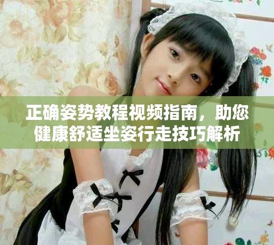 正确姿势教程视频指南，助您健康舒适坐姿行走技巧解析