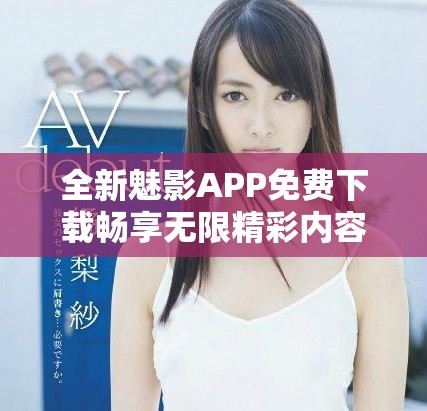 全新魅影APP免费下载畅享无限精彩内容的全新体验