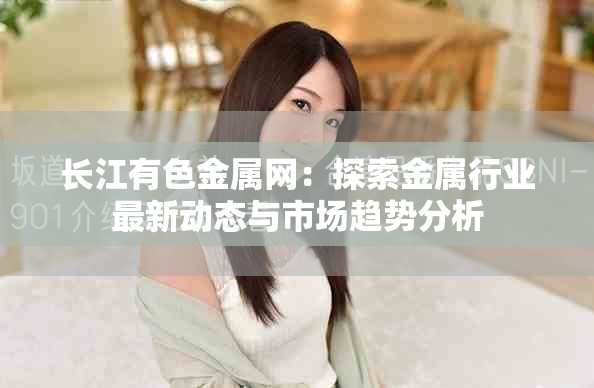 长江有色金属网：探索金属行业最新动态与市场趋势分析