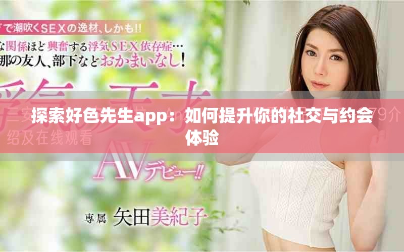 探索好色先生app：如何提升你的社交与约会体验