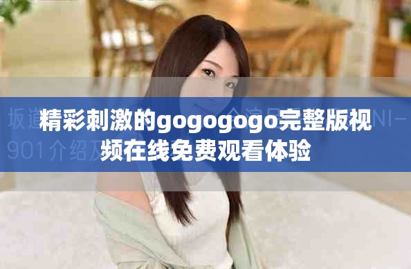 精彩刺激的gogogogo完整版视频在线免费观看体验