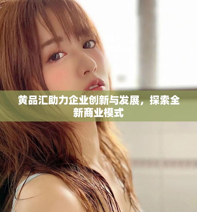 黄品汇助力企业创新与发展，探索全新商业模式