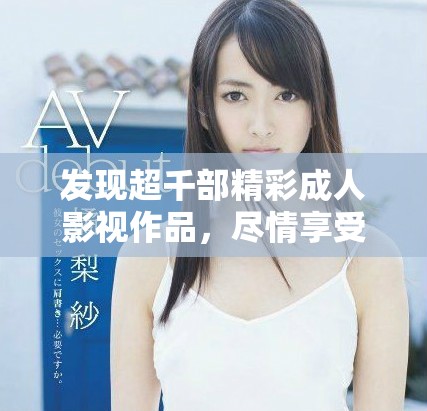 发现超千部精彩成人影视作品，尽情享受视觉盛宴与激情体验！