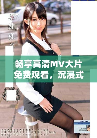 畅享高清MV大片免费观看，沉浸式视听盛宴等你来体验