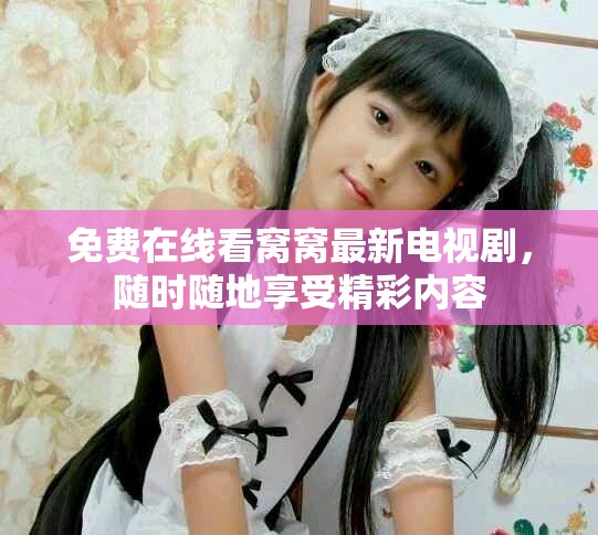 免费在线看窝窝最新电视剧，随时随地享受精彩内容