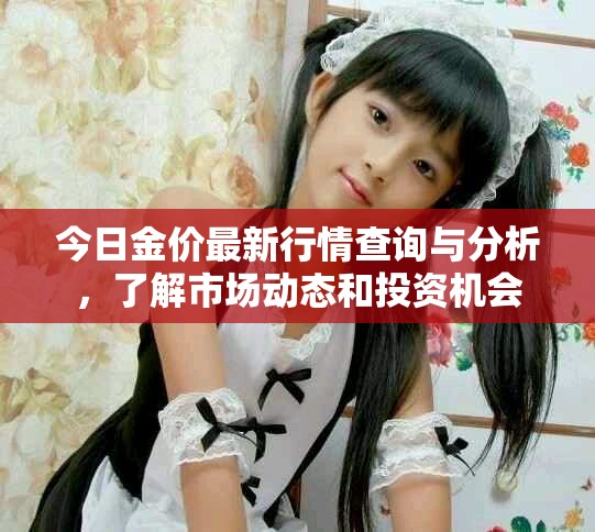 今日金价最新行情查询与分析，了解市场动态和投资机会